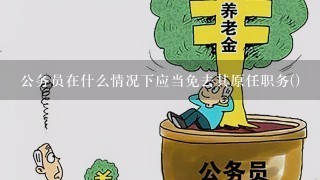 公务员在什么情况下应当免去其原任职务()