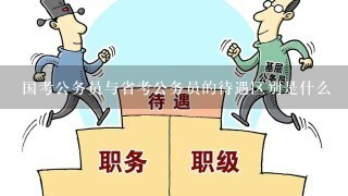 国考公务员与省考公务员的待遇区别是什么