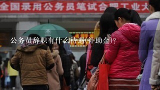 公务员辞职有什么待遇(补助金)?