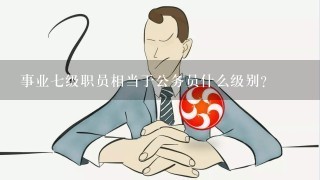 事业7级职员相当于公务员什么级别?