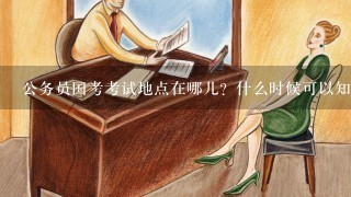 公务员国考考试地点在哪儿？什么时候可以知道具体考