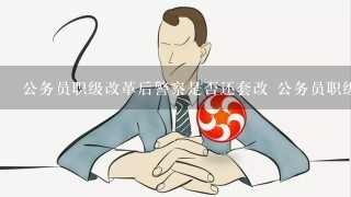 公务员职级改革后警察是否还套改 公务员职级改革后警察是否还套改