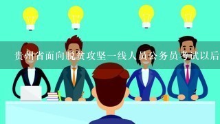 贵州省面向脱贫攻坚1线人员公务员考试以后还会有吗？