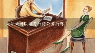 大陆人可以报考台湾公务员吗