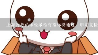 上海公务员体检尿检有指标没通过，申请复检，刚收到通知，5月11号瑞金医院复检。