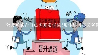 公务员能否自己买养老保险?退休后可享受双份退休金?