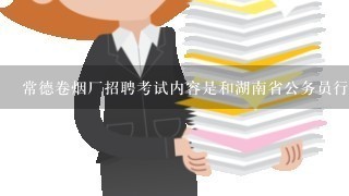 常德卷烟厂招聘考试内容是和湖南省公务员行测1样的题型吗
