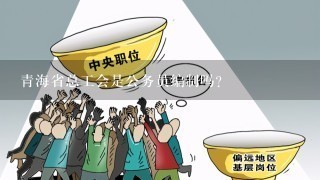 青海省总工会是公务员编制吗？