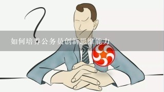 如何培养公务员创新思维能力