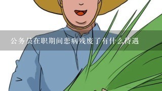 公务员在职期间患病残废了有什么待遇