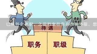 已从外企离职，之前档案挂靠在南油外服，想调到人才或调档到街道。怎么操作。