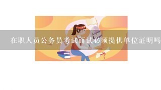 在职人员公务员考试面试必须提供单位证明吗？若单位