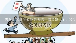 男友在家复习公务员考试，他是独生子，父母不让他出来。我俩也见不到面，可他做什么都会告诉我！他是真的