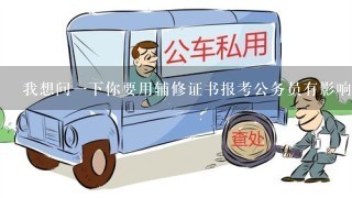 我想问1下你要用辅修证书报考公务员有影响吗？