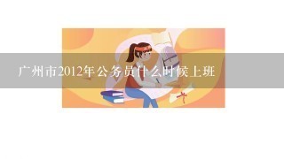 广州市2012年公务员什么时候上班