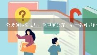 公务员体检过后，政审前放弃，后1名可以补替吗