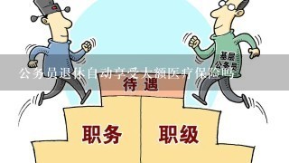 公务员退休自动享受大额医疗保险吗