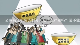 公务员免职免去职务，这情况严重吗？是不能担任公务员、国家任1行政机关单位工作了吗