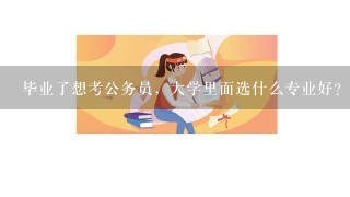 毕业了想考公务员，大学里面选什么专业好？？？