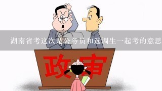 湖南省考这次是公务员和选调生1起考的意思吗