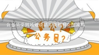 公务员受到诫勉谈话工资福利会削减吗