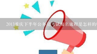 2013重庆下半年公务员考试报名流程是怎样的啊?什么时候笔试和面试?