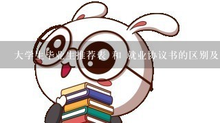 大学生毕业生推荐表 和 就业协议书的区别及作用是什么?