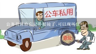 公务员体检忘记带眼镜了,可以现场借吗?