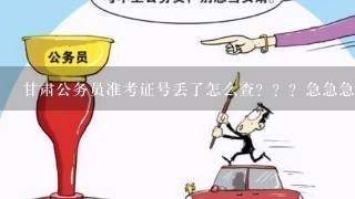 甘肃公务员准考证号丢了怎么查？？？急急急