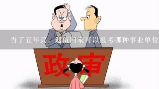 当了5年兵，退伍回家可以报考哪种事业单位？