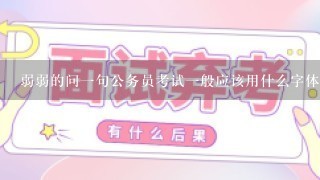 弱弱的问1句公务员考试1般应该用什么字体答卷最好