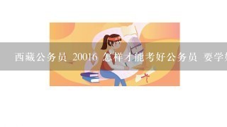 西藏公务员 20016 怎样才能考好公务员 要学好那个科目