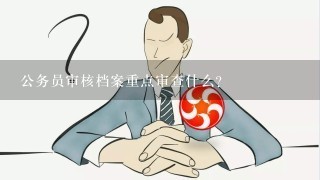 公务员审核档案重点审查什么？