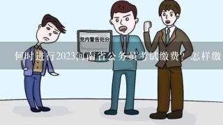 何时进行2023河南省公务员考试缴费？怎样缴费？