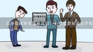 公务员政审有哪些流程！主要是想知道去学校的流程是什么