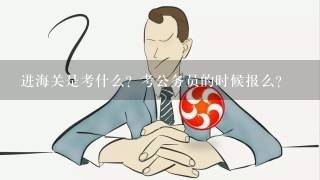 进海关是考什么？考公务员的时候报么？