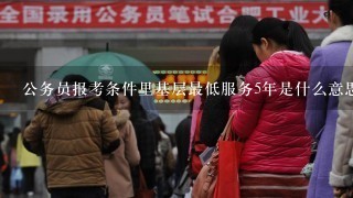 公务员报考条件里基层最低服务5年是什么意思？