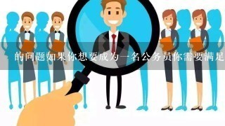 的问题如果你想要成为一名公务员你需要满足什么条件呢